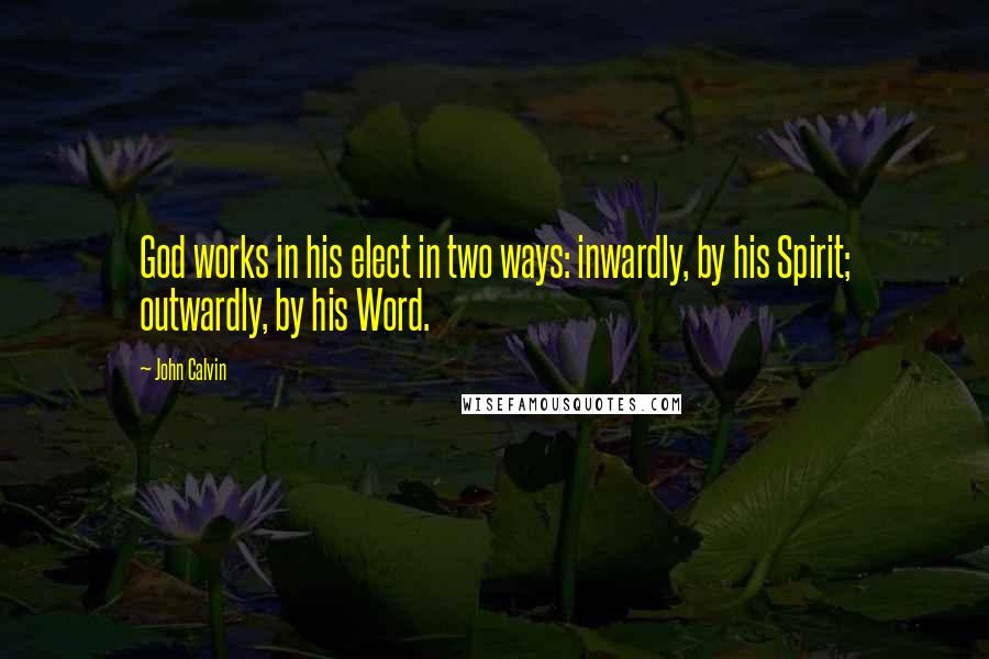 John Calvin Quotes: God works in his elect in two ways: inwardly, by his Spirit; outwardly, by his Word.