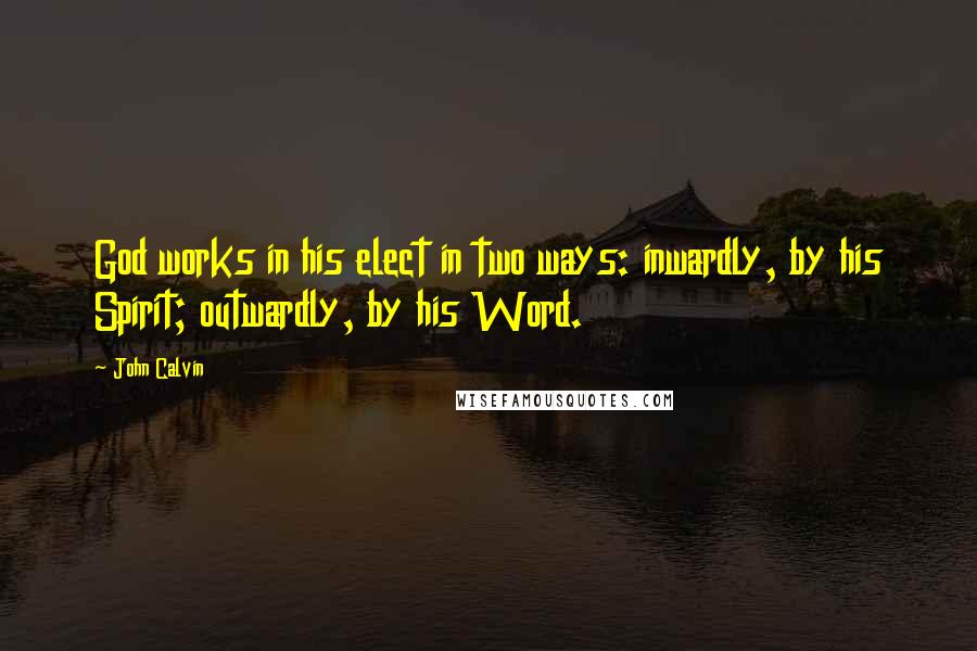 John Calvin Quotes: God works in his elect in two ways: inwardly, by his Spirit; outwardly, by his Word.