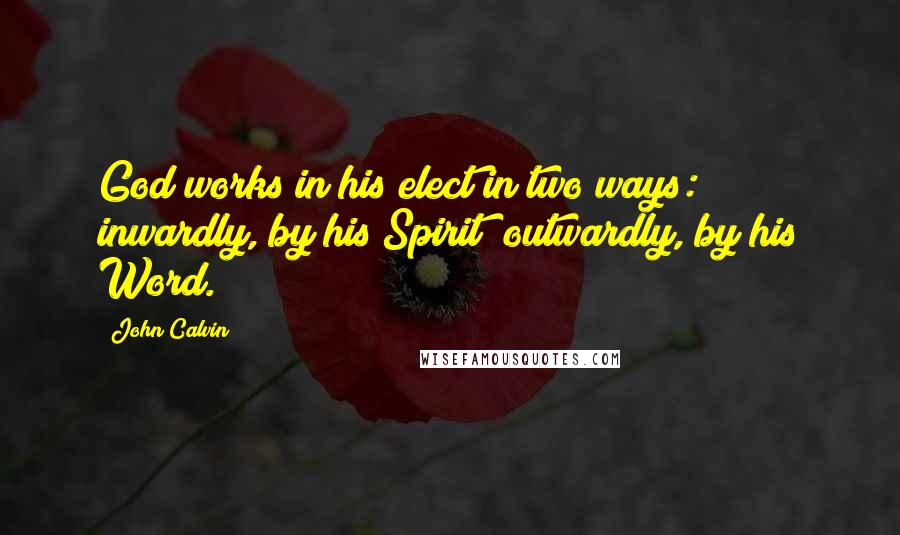 John Calvin Quotes: God works in his elect in two ways: inwardly, by his Spirit; outwardly, by his Word.