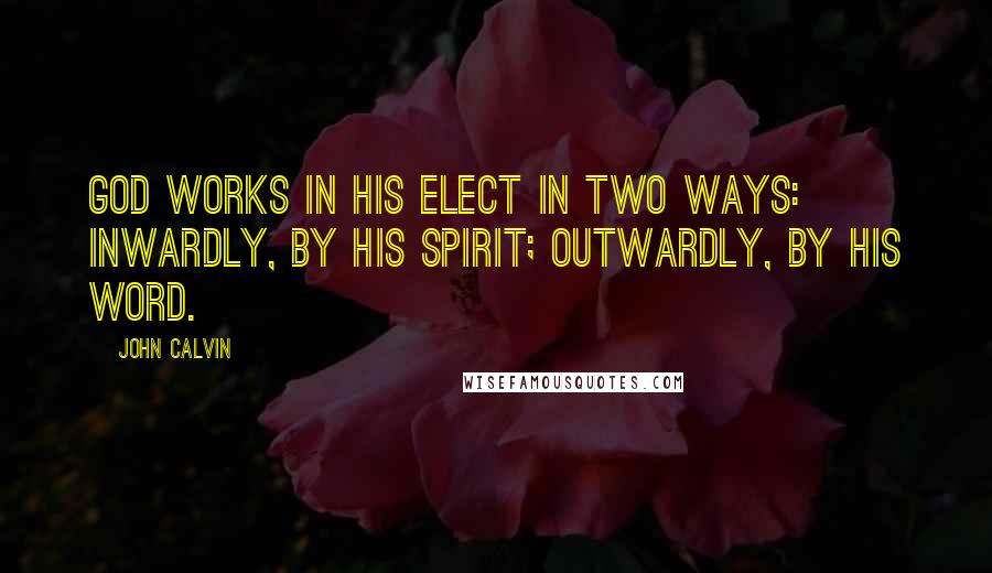 John Calvin Quotes: God works in his elect in two ways: inwardly, by his Spirit; outwardly, by his Word.