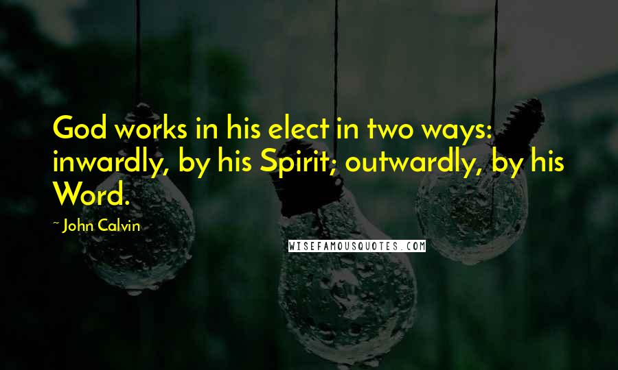 John Calvin Quotes: God works in his elect in two ways: inwardly, by his Spirit; outwardly, by his Word.