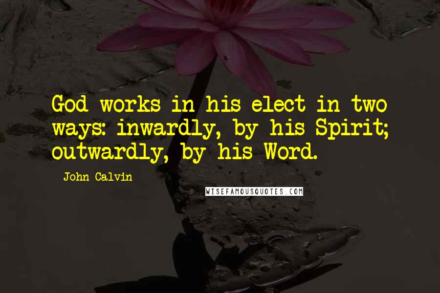 John Calvin Quotes: God works in his elect in two ways: inwardly, by his Spirit; outwardly, by his Word.