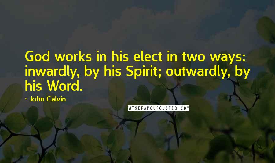 John Calvin Quotes: God works in his elect in two ways: inwardly, by his Spirit; outwardly, by his Word.