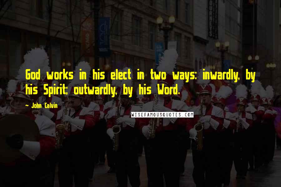 John Calvin Quotes: God works in his elect in two ways: inwardly, by his Spirit; outwardly, by his Word.