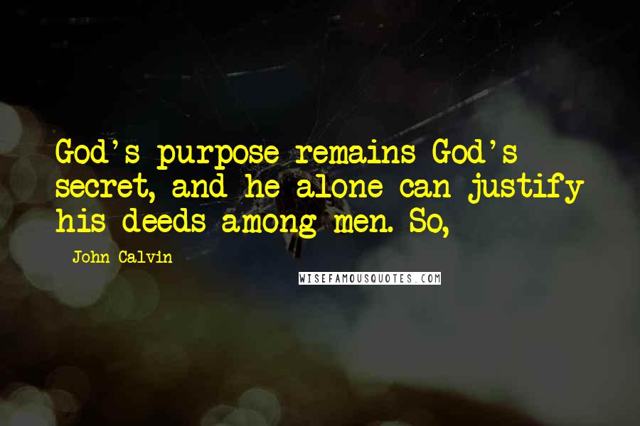 John Calvin Quotes: God's purpose remains God's secret, and he alone can justify his deeds among men. So,