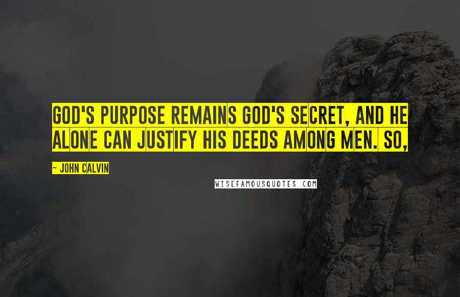 John Calvin Quotes: God's purpose remains God's secret, and he alone can justify his deeds among men. So,