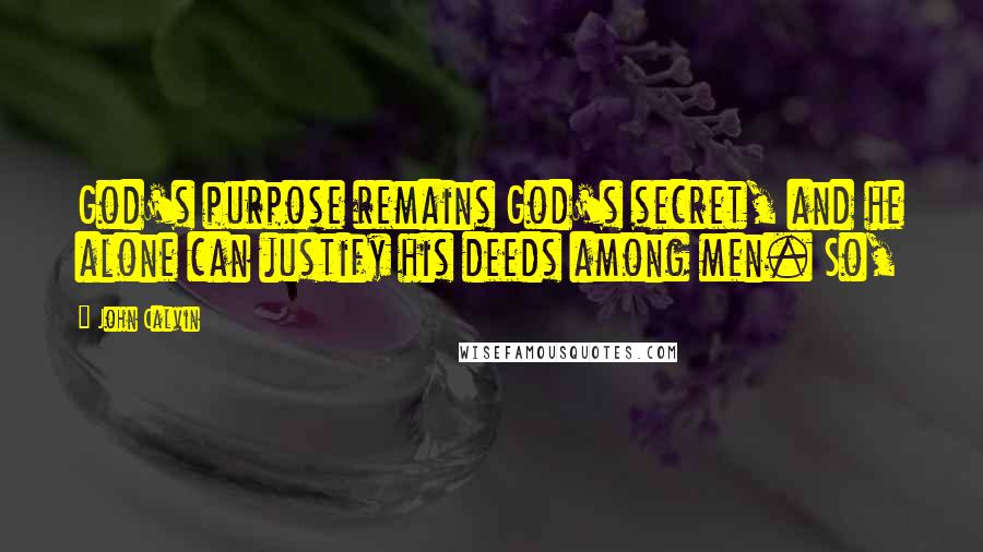 John Calvin Quotes: God's purpose remains God's secret, and he alone can justify his deeds among men. So,