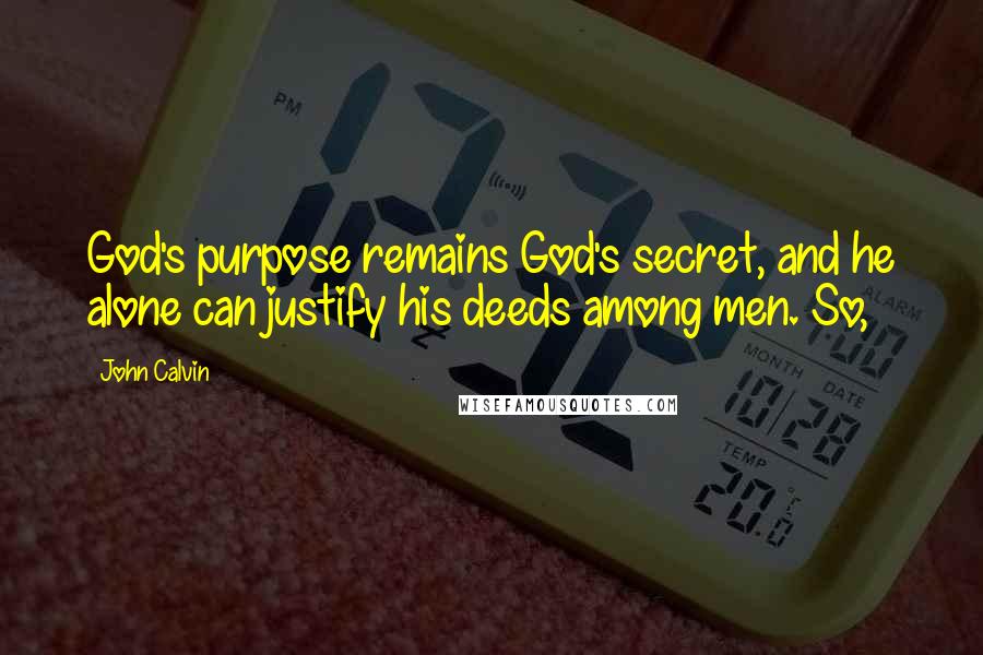 John Calvin Quotes: God's purpose remains God's secret, and he alone can justify his deeds among men. So,