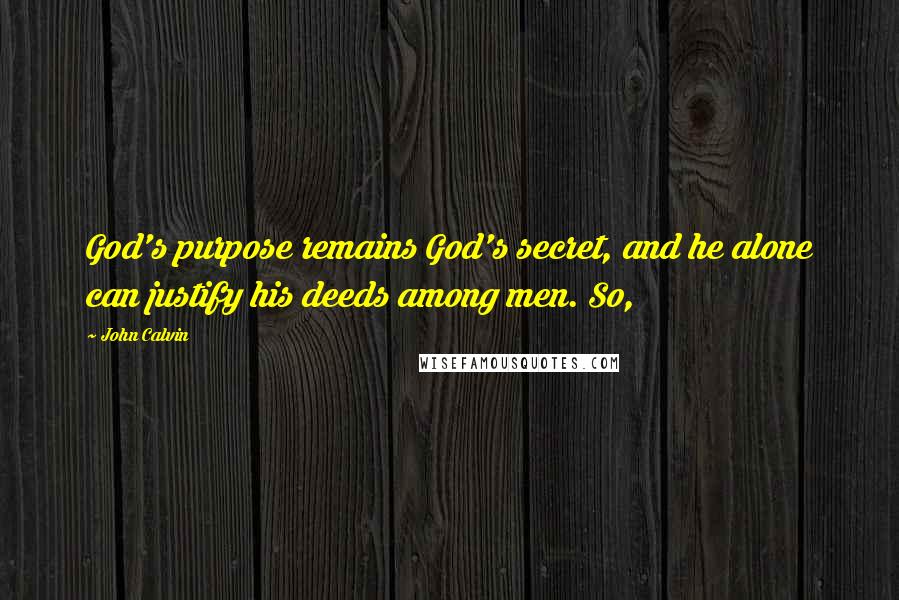 John Calvin Quotes: God's purpose remains God's secret, and he alone can justify his deeds among men. So,