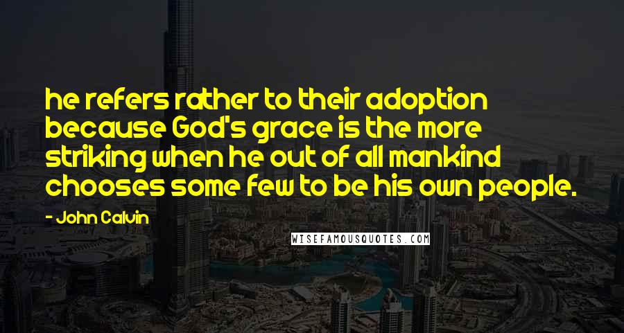 John Calvin Quotes: he refers rather to their adoption because God's grace is the more striking when he out of all mankind chooses some few to be his own people.