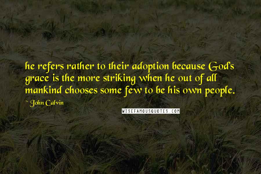 John Calvin Quotes: he refers rather to their adoption because God's grace is the more striking when he out of all mankind chooses some few to be his own people.