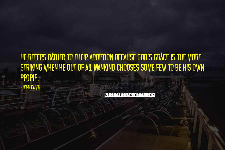 John Calvin Quotes: he refers rather to their adoption because God's grace is the more striking when he out of all mankind chooses some few to be his own people.