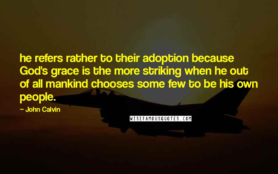 John Calvin Quotes: he refers rather to their adoption because God's grace is the more striking when he out of all mankind chooses some few to be his own people.