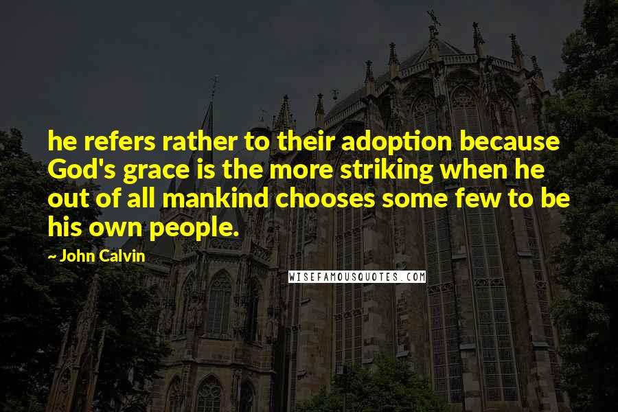 John Calvin Quotes: he refers rather to their adoption because God's grace is the more striking when he out of all mankind chooses some few to be his own people.