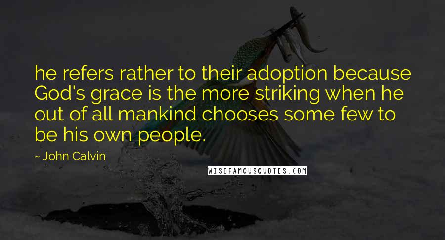 John Calvin Quotes: he refers rather to their adoption because God's grace is the more striking when he out of all mankind chooses some few to be his own people.
