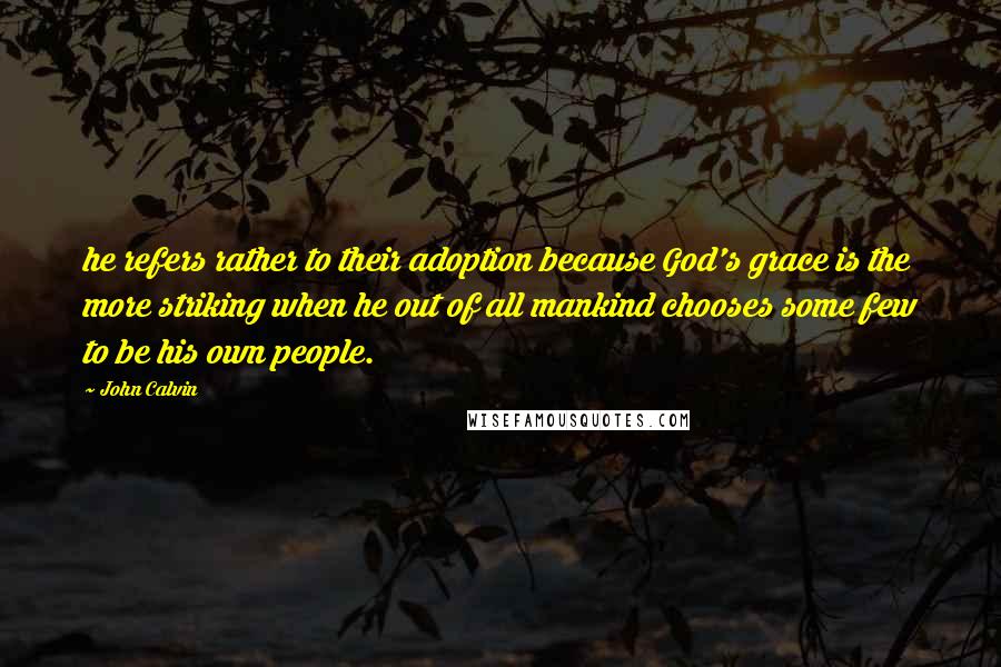 John Calvin Quotes: he refers rather to their adoption because God's grace is the more striking when he out of all mankind chooses some few to be his own people.