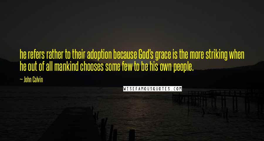 John Calvin Quotes: he refers rather to their adoption because God's grace is the more striking when he out of all mankind chooses some few to be his own people.