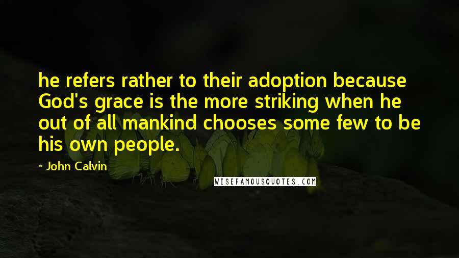 John Calvin Quotes: he refers rather to their adoption because God's grace is the more striking when he out of all mankind chooses some few to be his own people.