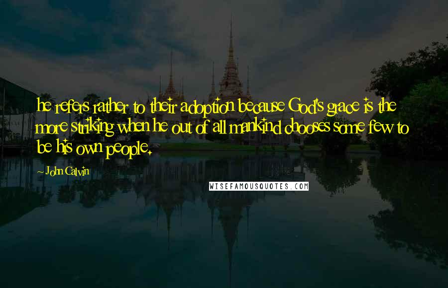 John Calvin Quotes: he refers rather to their adoption because God's grace is the more striking when he out of all mankind chooses some few to be his own people.