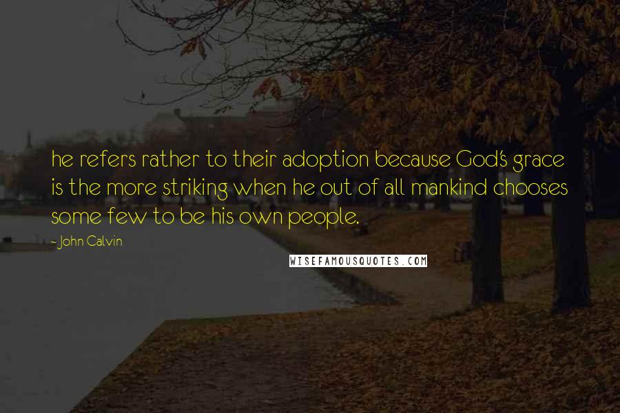 John Calvin Quotes: he refers rather to their adoption because God's grace is the more striking when he out of all mankind chooses some few to be his own people.