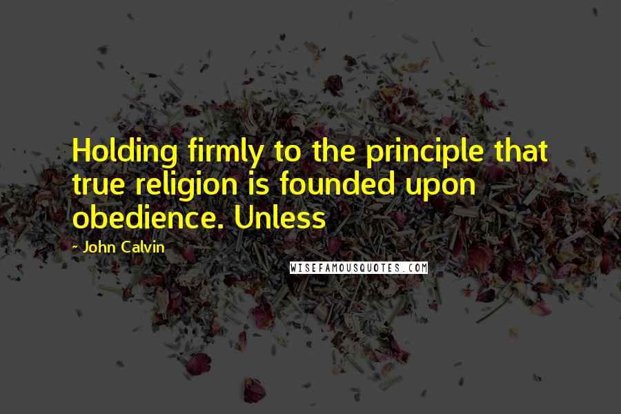 John Calvin Quotes: Holding firmly to the principle that true religion is founded upon obedience. Unless
