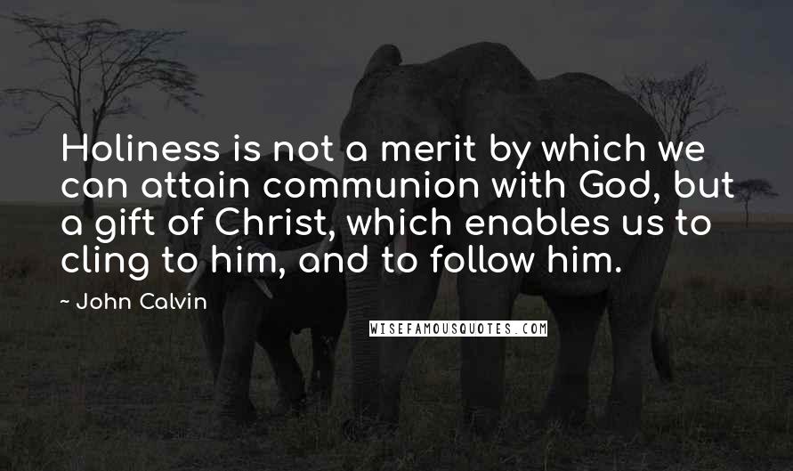 John Calvin Quotes: Holiness is not a merit by which we can attain communion with God, but a gift of Christ, which enables us to cling to him, and to follow him.