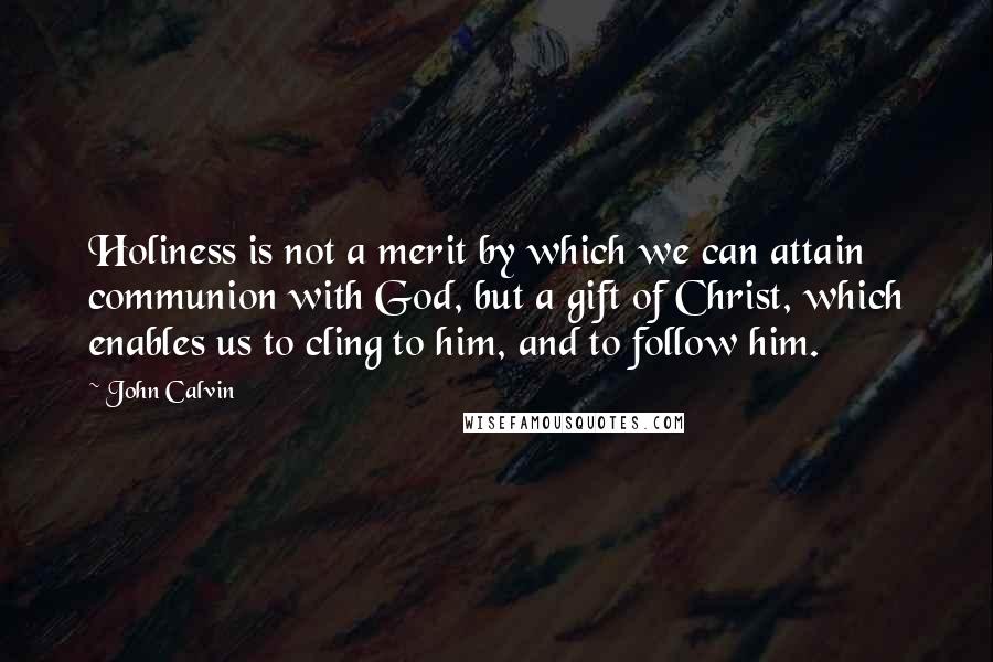 John Calvin Quotes: Holiness is not a merit by which we can attain communion with God, but a gift of Christ, which enables us to cling to him, and to follow him.