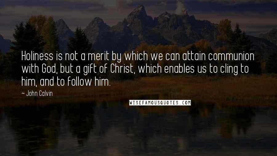 John Calvin Quotes: Holiness is not a merit by which we can attain communion with God, but a gift of Christ, which enables us to cling to him, and to follow him.
