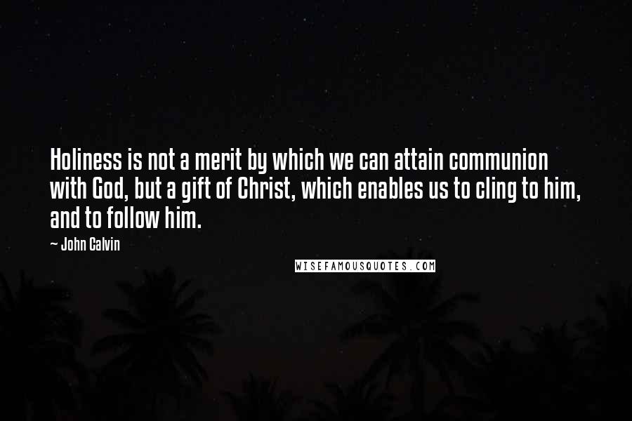 John Calvin Quotes: Holiness is not a merit by which we can attain communion with God, but a gift of Christ, which enables us to cling to him, and to follow him.