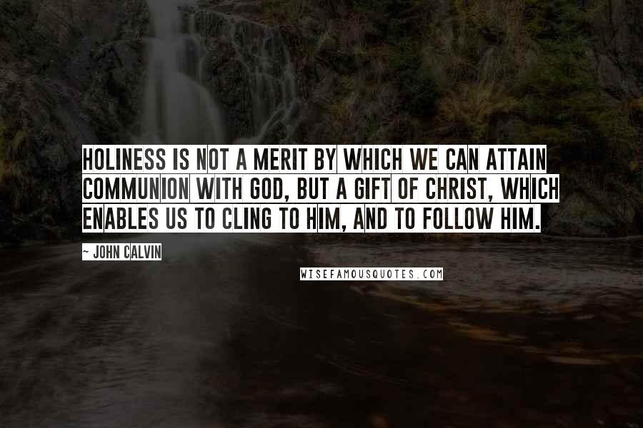 John Calvin Quotes: Holiness is not a merit by which we can attain communion with God, but a gift of Christ, which enables us to cling to him, and to follow him.