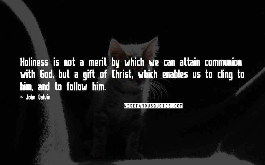 John Calvin Quotes: Holiness is not a merit by which we can attain communion with God, but a gift of Christ, which enables us to cling to him, and to follow him.