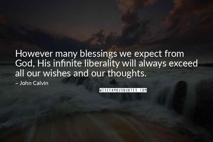 John Calvin Quotes: However many blessings we expect from God, His infinite liberality will always exceed all our wishes and our thoughts.