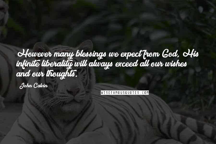 John Calvin Quotes: However many blessings we expect from God, His infinite liberality will always exceed all our wishes and our thoughts.