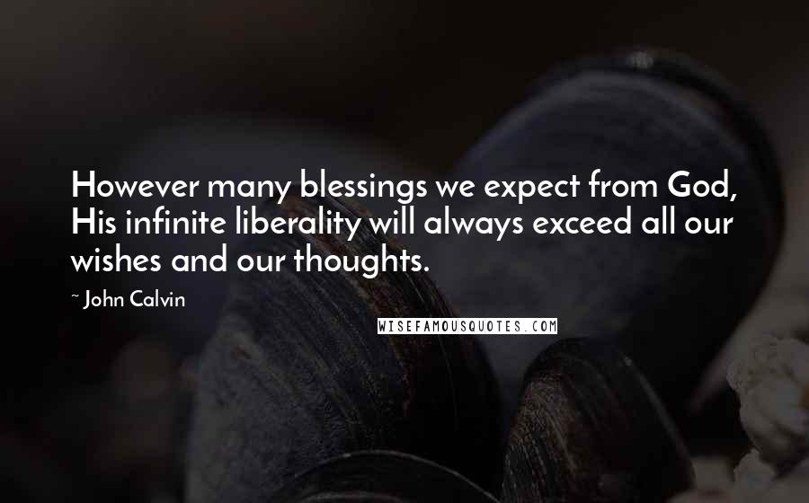 John Calvin Quotes: However many blessings we expect from God, His infinite liberality will always exceed all our wishes and our thoughts.