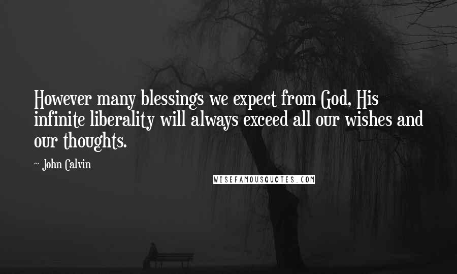 John Calvin Quotes: However many blessings we expect from God, His infinite liberality will always exceed all our wishes and our thoughts.