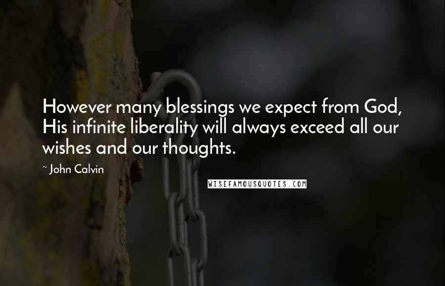 John Calvin Quotes: However many blessings we expect from God, His infinite liberality will always exceed all our wishes and our thoughts.