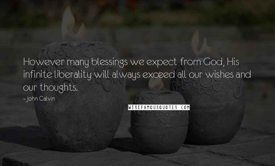 John Calvin Quotes: However many blessings we expect from God, His infinite liberality will always exceed all our wishes and our thoughts.