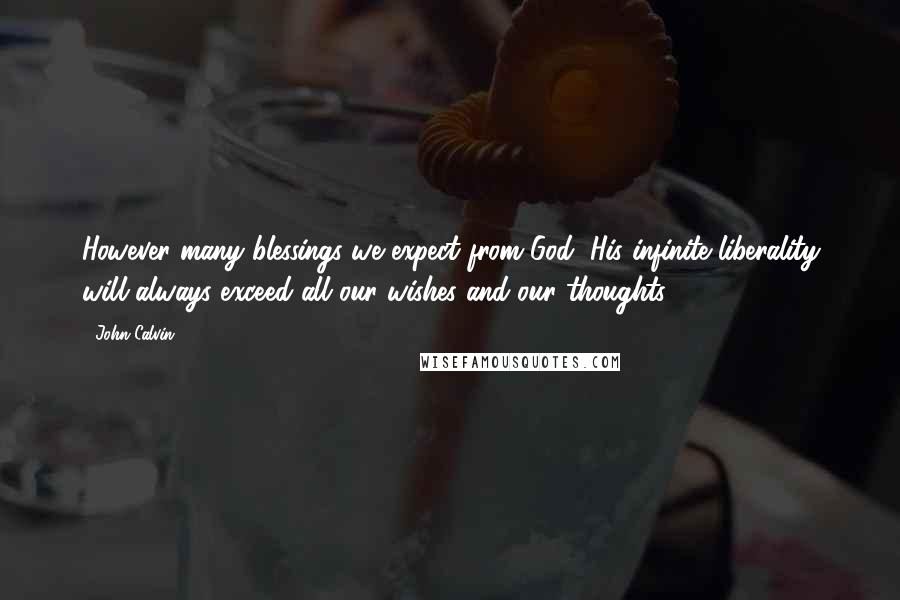 John Calvin Quotes: However many blessings we expect from God, His infinite liberality will always exceed all our wishes and our thoughts.
