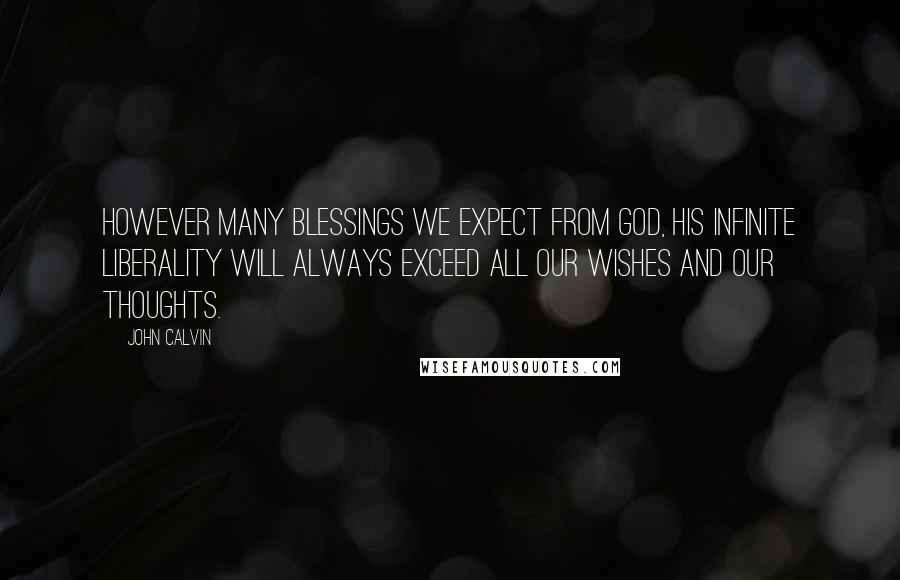 John Calvin Quotes: However many blessings we expect from God, His infinite liberality will always exceed all our wishes and our thoughts.