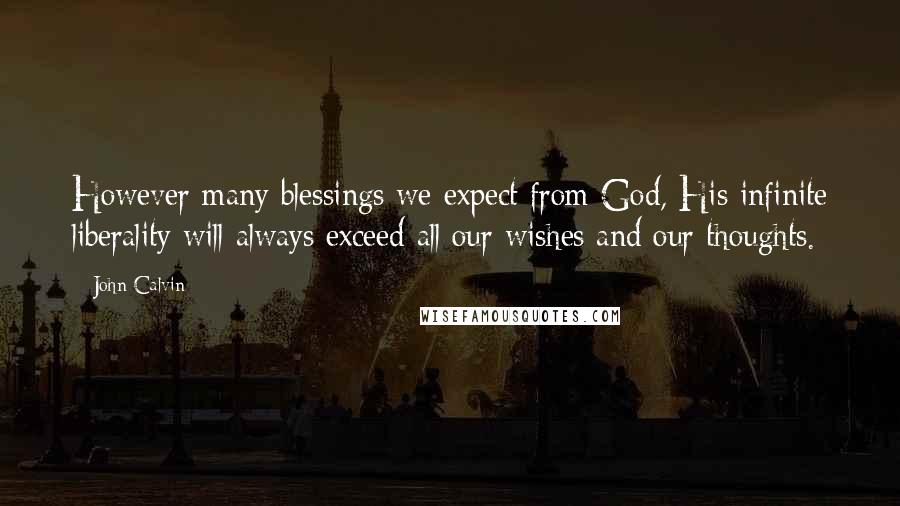 John Calvin Quotes: However many blessings we expect from God, His infinite liberality will always exceed all our wishes and our thoughts.