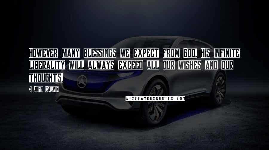 John Calvin Quotes: However many blessings we expect from God, His infinite liberality will always exceed all our wishes and our thoughts.