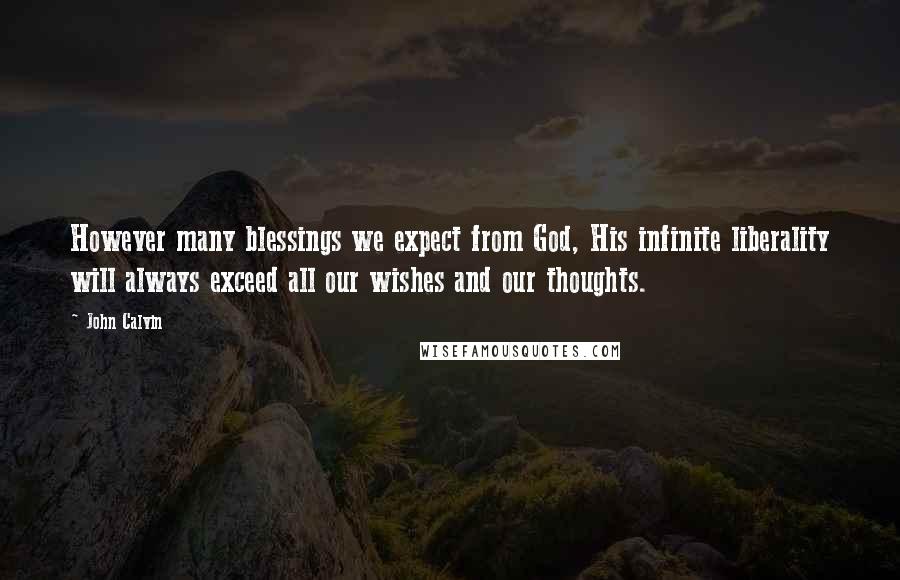 John Calvin Quotes: However many blessings we expect from God, His infinite liberality will always exceed all our wishes and our thoughts.