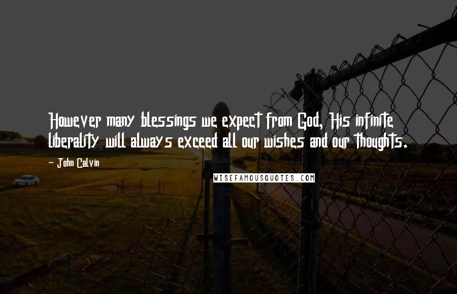 John Calvin Quotes: However many blessings we expect from God, His infinite liberality will always exceed all our wishes and our thoughts.