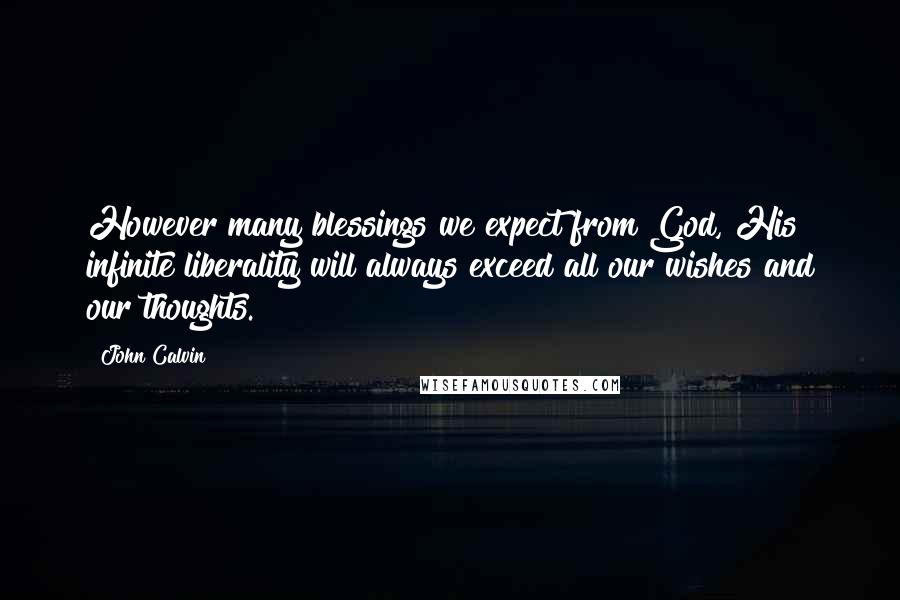 John Calvin Quotes: However many blessings we expect from God, His infinite liberality will always exceed all our wishes and our thoughts.