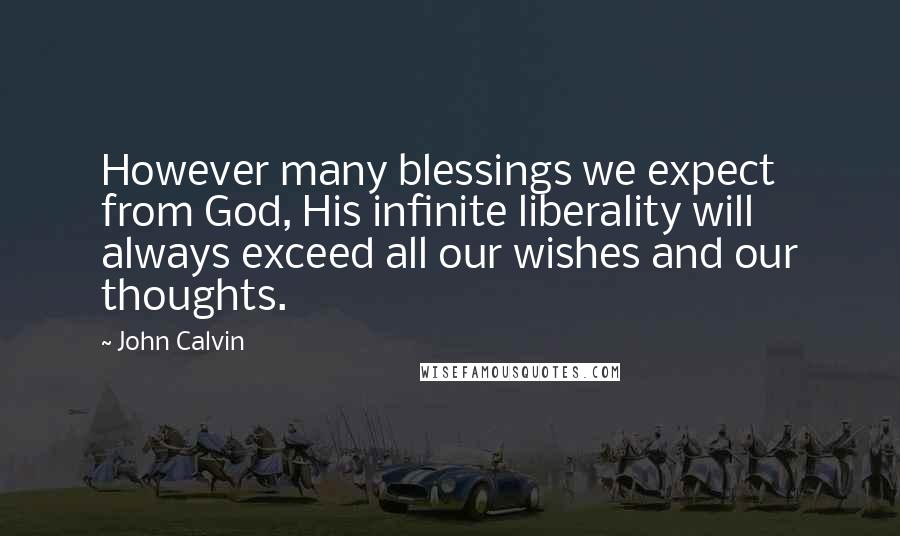 John Calvin Quotes: However many blessings we expect from God, His infinite liberality will always exceed all our wishes and our thoughts.