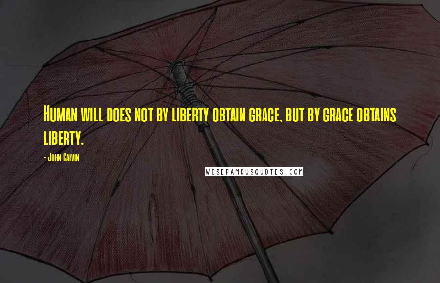 John Calvin Quotes: Human will does not by liberty obtain grace, but by grace obtains liberty.