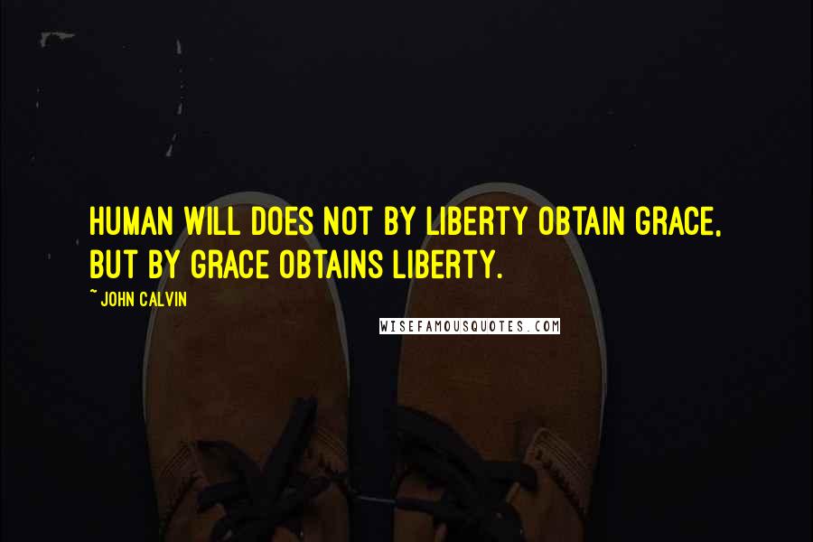 John Calvin Quotes: Human will does not by liberty obtain grace, but by grace obtains liberty.