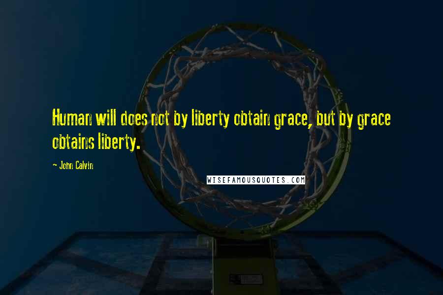 John Calvin Quotes: Human will does not by liberty obtain grace, but by grace obtains liberty.