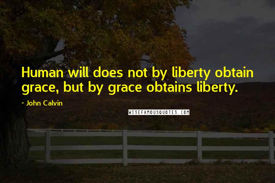 John Calvin Quotes: Human will does not by liberty obtain grace, but by grace obtains liberty.