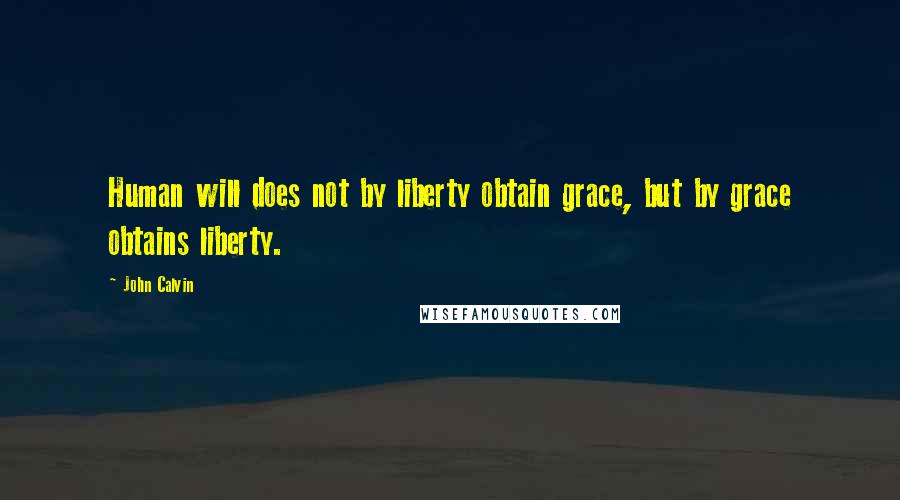 John Calvin Quotes: Human will does not by liberty obtain grace, but by grace obtains liberty.